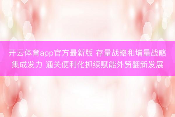 开云体育app官方最新版 存量战略和增量战略集成发力 通关便利化抓续赋能外贸翻新发展