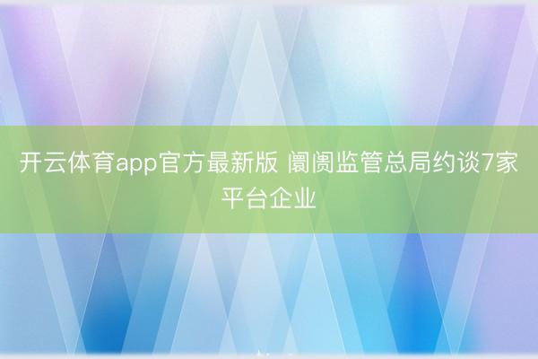 开云体育app官方最新版 阛阓监管总局约谈7家平台企业