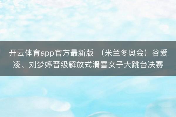 开云体育app官方最新版 （米兰冬奥会）谷爱凌、刘梦婷晋级解放式滑雪女子大跳台决赛