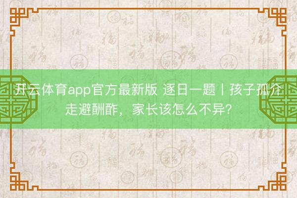开云体育app官方最新版 逐日一题丨孩子孤介走避酬酢，家长该怎么不异？