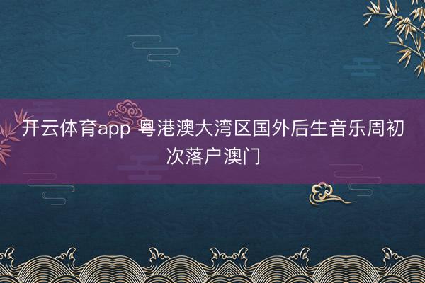 开云体育app 粤港澳大湾区国外后生音乐周初次落户澳门
