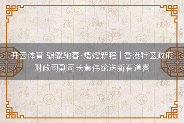 开云体育 骐骥驰春·熠熠新程 | 香港特区政府财政司副司长黄伟纶送新春道喜