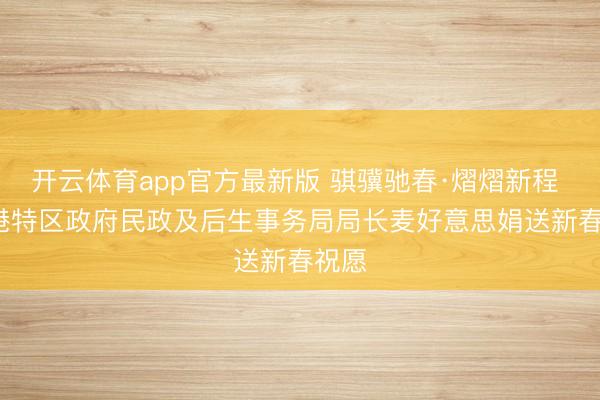 开云体育app官方最新版 骐骥驰春·熠熠新程 | 香港特区政府民政及后生事务局局长麦好意思娟送新春祝愿