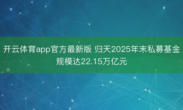开云体育app官方最新版 归天2025年末私募基金规模达22.15万亿元