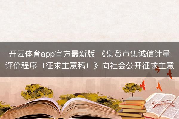 开云体育app官方最新版 《集贸市集诚信计量评价程序（征求主意稿）》向社会公开征求主意