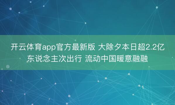 开云体育app官方最新版 大除夕本日超2.2亿东说念主次出行 流动中国暖意融融