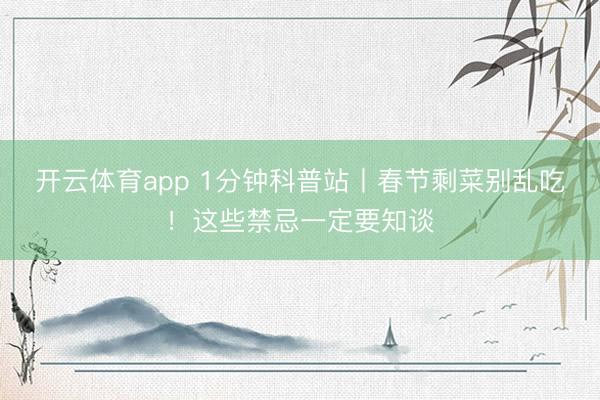 开云体育app 1分钟科普站丨春节剩菜别乱吃！这些禁忌一定要知谈