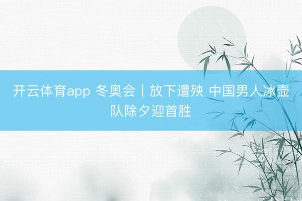 开云体育app 冬奥会｜放下遭殃 中国男人冰壶队除夕迎首胜