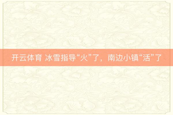 开云体育 冰雪指导“火”了,南边小镇“活”了