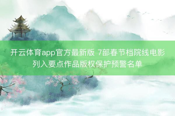 开云体育app官方最新版 7部春节档院线电影列入要点作品版权保护预警名单