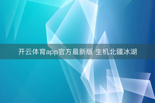 开云体育app官方最新版 生机北疆冰湖