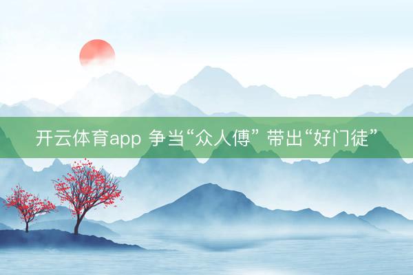 开云体育app 争当“众人傅” 带出“好门徒”