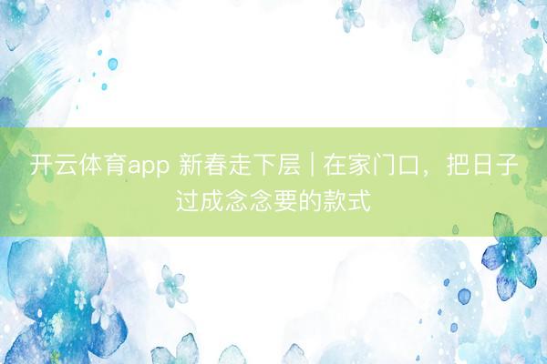 开云体育app 新春走下层 | 在家门口，把日子过成念念要的款式
