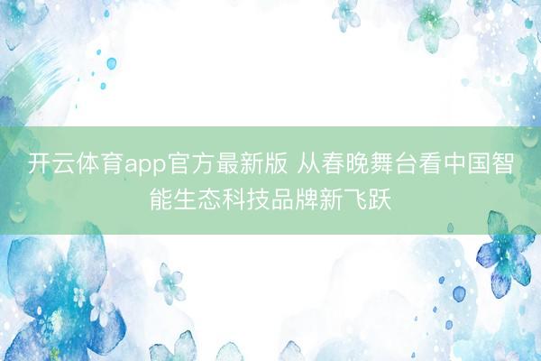 开云体育app官方最新版 从春晚舞台看中国智能生态科技品牌新飞跃