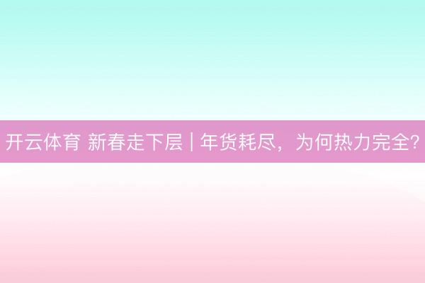 开云体育 新春走下层 | 年货耗尽，为何热力完全？