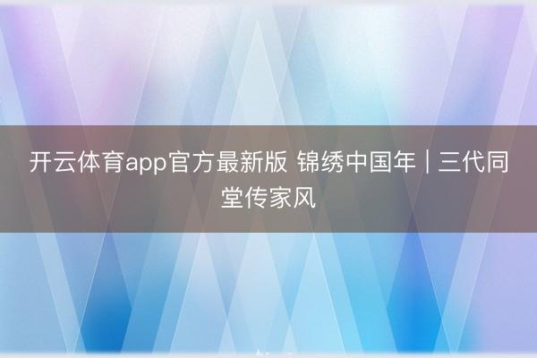 开云体育app官方最新版 锦绣中国年 | 三代同堂传家风