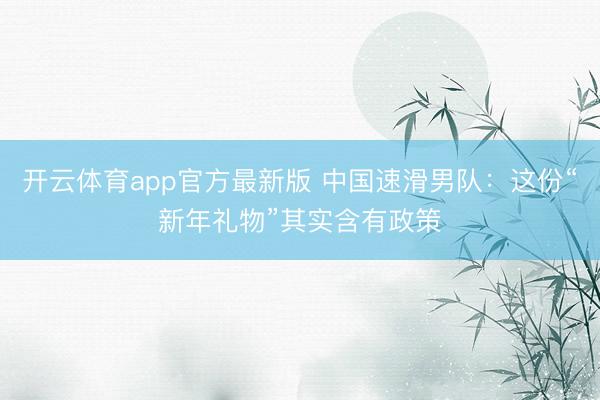 开云体育app官方最新版 中国速滑男队：这份“新年礼物”其实含有政策