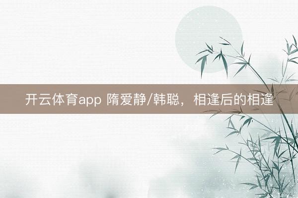 开云体育app 隋爱静/韩聪，相逢后的相逢