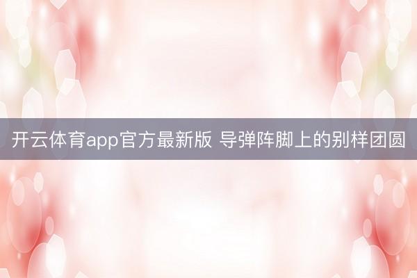 开云体育app官方最新版 导弹阵脚上的别样团圆
