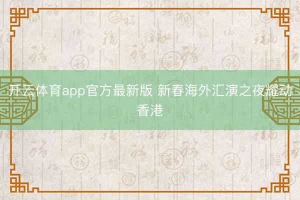 开云体育app官方最新版 新春海外汇演之夜耀动香港