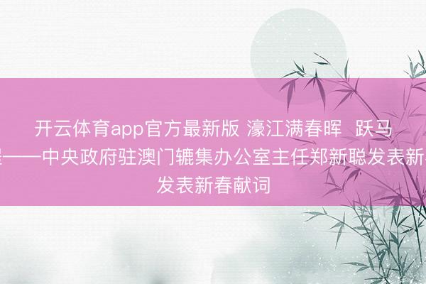 开云体育app官方最新版 濠江满春晖  跃马启新程——中央政府驻澳门辘集办公室主任郑新聪发表新春献词
