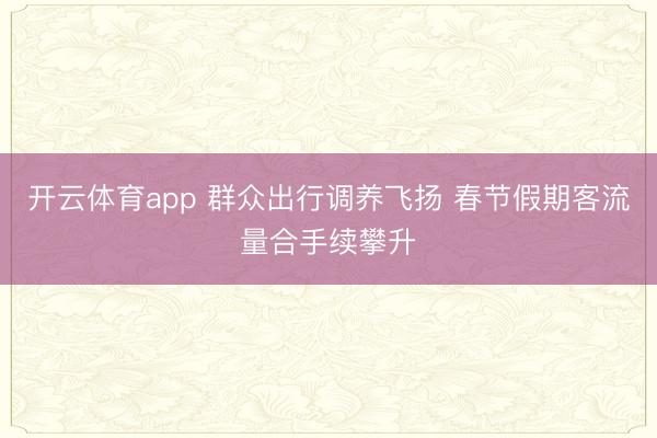 开云体育app 群众出行调养飞扬 春节假期客流量合手续攀升