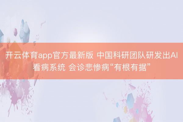 开云体育app官方最新版 中国科研团队研发出AI看病系统 会诊悲惨病“有根有据”