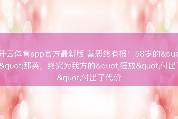 开云体育app官方最新版 善恶终有报！58岁的"天后"那英，终究为我方的"狂放"付出了代价