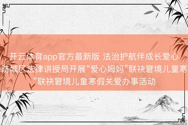 开云体育app官方最新版 法治护航伴成长爱心慈祥童心路——防城区法律讲授局开展“爱心姆妈”联袂窘境儿童寒假关爱办事活动