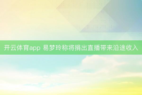 开云体育app 易梦玲称将捐出直播带来沿途收入