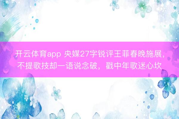 开云体育app 央媒27字锐评王菲春晚施展，不提歌技却一语说念破，戳中年歌迷心坎