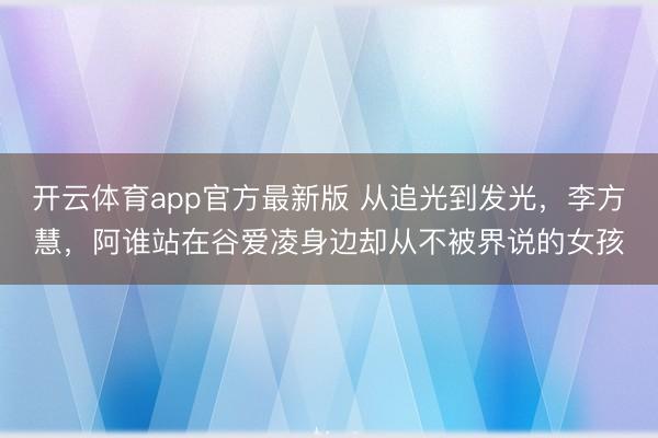 开云体育app官方最新版 从追光到发光,李方慧,阿谁站在谷爱凌身边却从不被界说的女孩