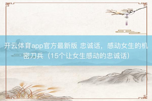 开云体育app官方最新版 忠诚话,感动女生的机密刀兵(15个让女生感动的忠诚话)
