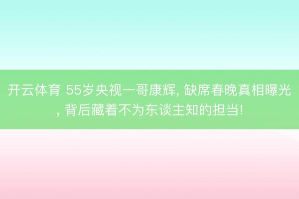 开云体育 55岁央视一哥康辉， 缺席春晚真相曝光， 背后藏着不为东谈主知的担当!
