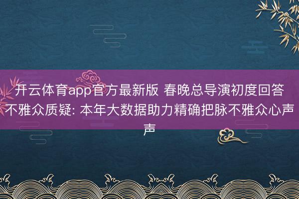 开云体育app官方最新版 春晚总导演初度回答不雅众质疑: 本年大数据助力精确把脉不雅众心声