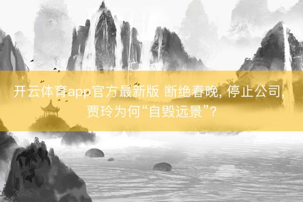 开云体育app官方最新版 断绝春晚， 停止公司， 贾玲为何“自毁远景”?