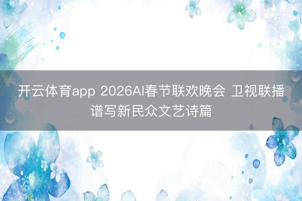 开云体育app 2026AI春节联欢晚会 卫视联播谱写新民众文艺诗篇