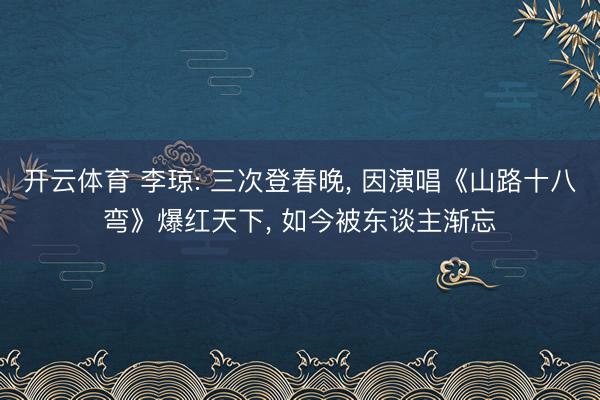 开云体育 李琼: 三次登春晚， 因演唱《山路十八弯》爆红天下， 如今被东谈主渐忘