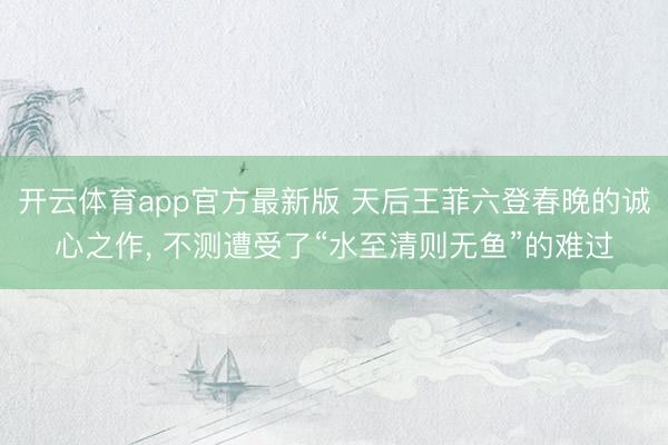 开云体育app官方最新版 天后王菲六登春晚的诚心之作， 不测遭受了“水至清则无鱼”的难过