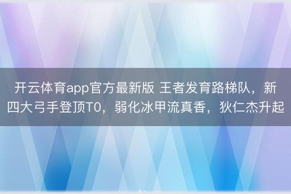 开云体育app官方最新版 王者发育路梯队，新四大弓手登顶T0，弱化冰甲流真香，狄仁杰升起