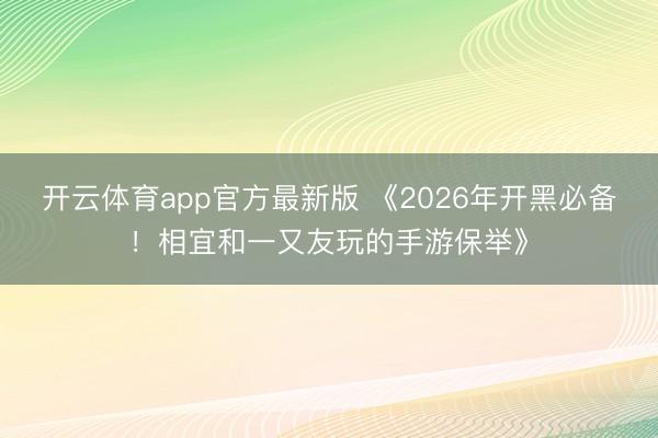 开云体育app官方最新版 《2026年开黑必备！相宜和一又友玩的手游保举》