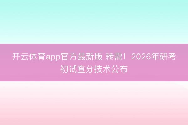 开云体育app官方最新版 转需！2026年研考初试查分技术公布
