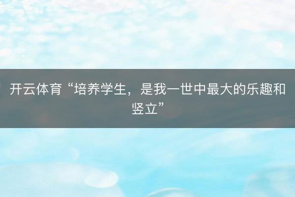 开云体育 “培养学生，是我一世中最大的乐趣和竖立”