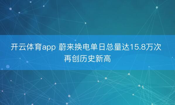 开云体育app 蔚来换电单日总量达15.8万次 再创历史新高