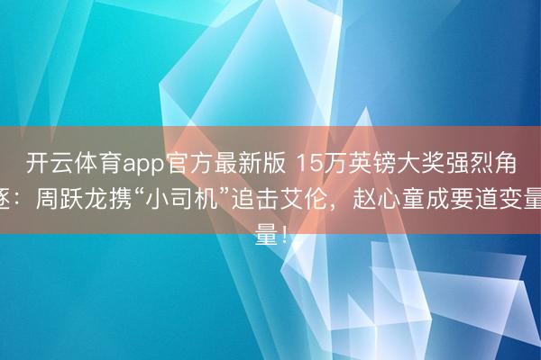 开云体育app官方最新版 15万英镑大奖强烈角逐:周跃龙携“小司机”追击艾伦,赵心童成要道变量!