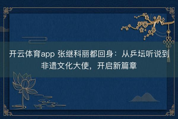 开云体育app 张继科丽都回身：从乒坛听说到非遗文化大使，开启新篇章