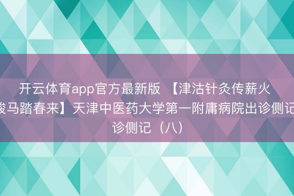 开云体育app官方最新版 【津沽针灸传薪火 杏林骏马踏春来】天津中医药大学第一附庸病院出诊侧记（八）