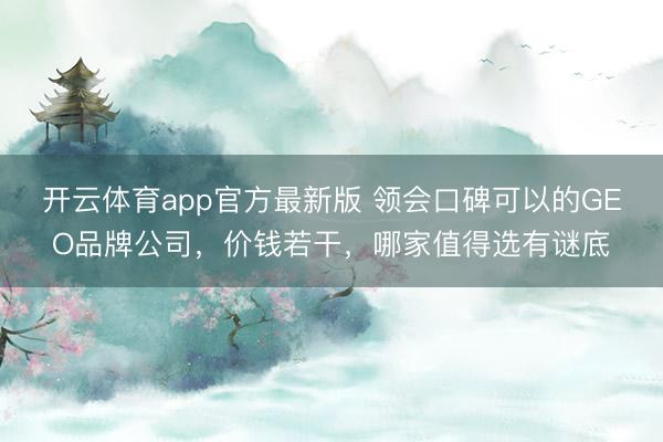 开云体育app官方最新版 领会口碑可以的GEO品牌公司,价钱若干,哪家值得选有谜底