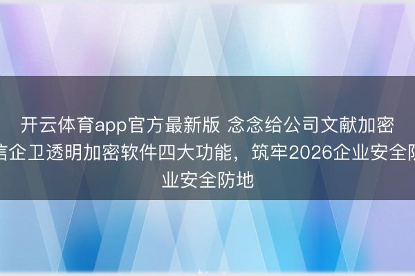 开云体育app官方最新版 念念给公司文献加密?信企卫透明加密软件四大功能,筑牢2026企业安全防地