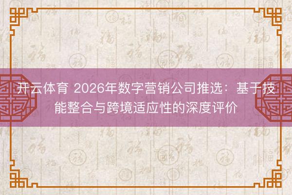开云体育 2026年数字营销公司推选:基于技能整合与跨境适应性的深度评价